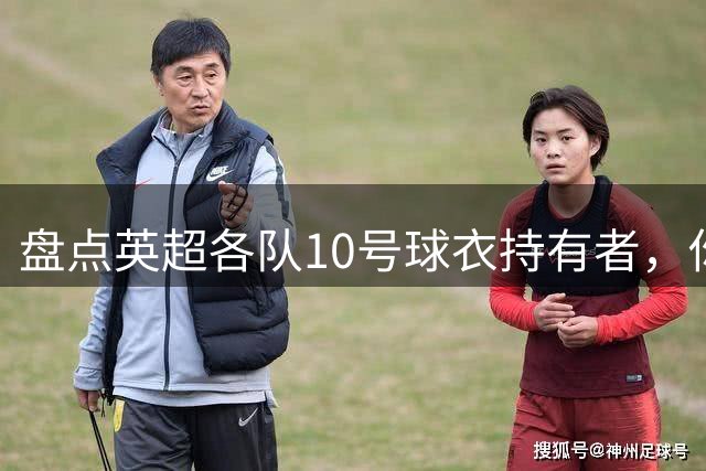 盘点英超各队10号球衣持有者，你能认出几位？