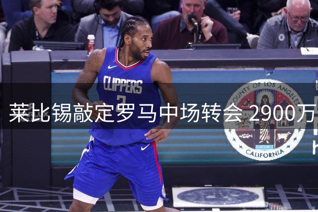 莱比锡敲定罗马中场转会 2900万欧元租借+买断