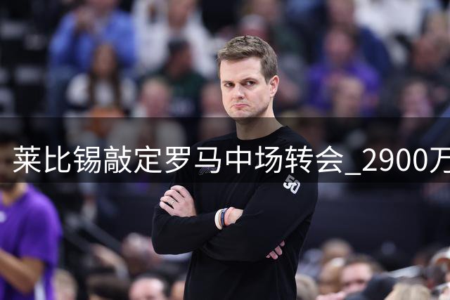 莱比锡敲定罗马中场转会 2900万欧元租借+买断
